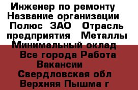 Инженер по ремонту › Название организации ­ Полюс, ЗАО › Отрасль предприятия ­ Металлы › Минимальный оклад ­ 1 - Все города Работа » Вакансии   . Свердловская обл.,Верхняя Пышма г.